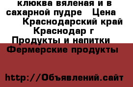 клюква вяленая и в сахарной пудре › Цена ­ 88 - Краснодарский край, Краснодар г. Продукты и напитки » Фермерские продукты   